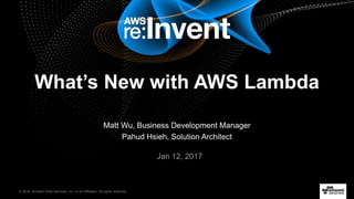 © 2016, Amazon Web Services, Inc. or its Affiliates. All rights reserved.
Jan 12, 2017
What’s New with AWS Lambda
Matt Wu, Business Development Manager
Pahud Hsieh, Solution Architect
 