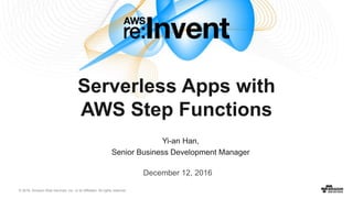 © 2016, Amazon Web Services, Inc. or its Affiliates. All rights reserved.
Yi-an Han,
Senior Business Development Manager
December 12, 2016
Serverless Apps with
AWS Step Functions
 
