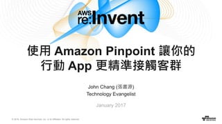 © 2016, Amazon Web Services, Inc. or its Affiliates. All rights reserved.
John Chang (張書源)
Technology Evangelist
January 2017
使用 Amazon Pinpoint 讓你的
行動 App 更精準接觸客群
 