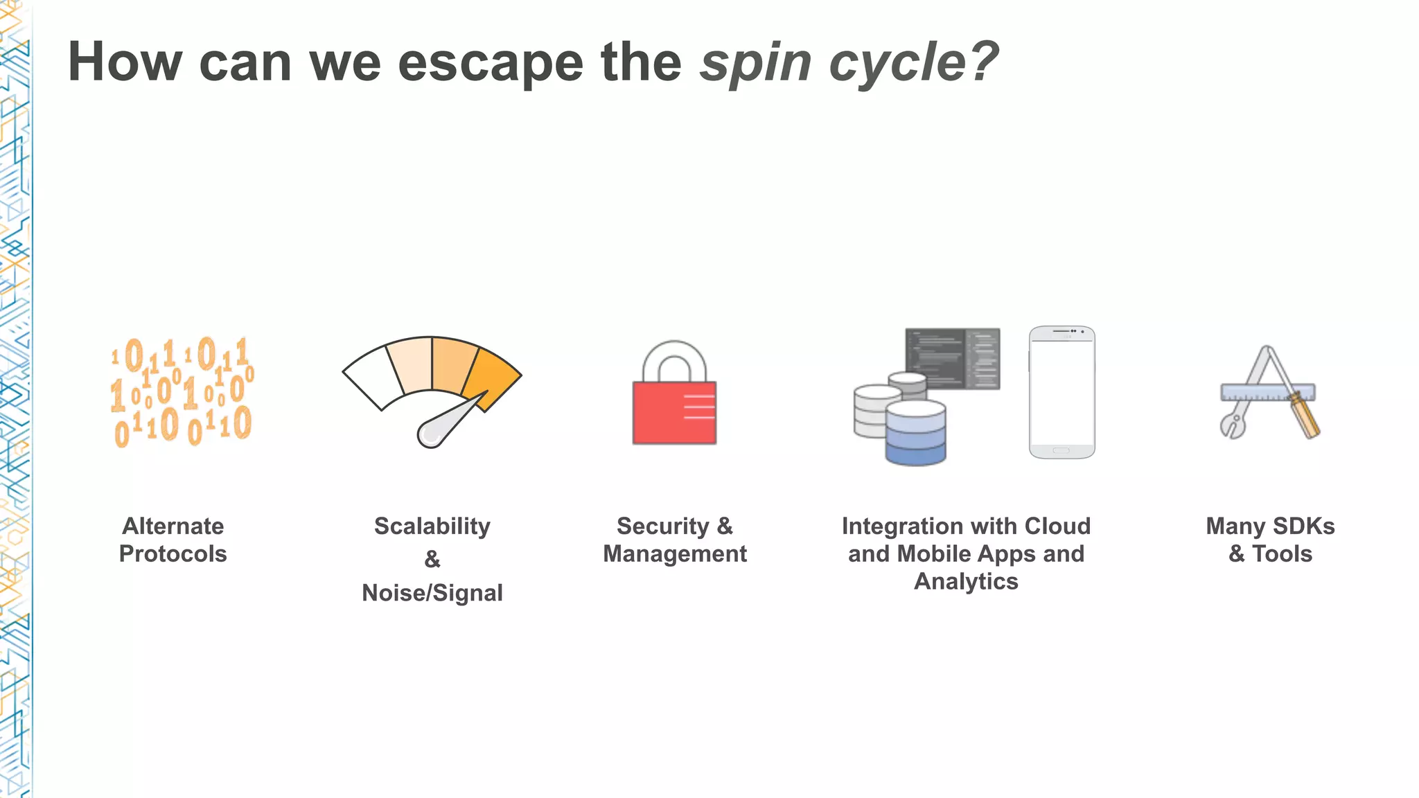 How can we escape the spin cycle?
Many SDKs
& Tools
Alternate
Protocols
Scalability
&
Noise/Signal
Security &
Management
Integration with Cloud
and Mobile Apps and
Analytics
 