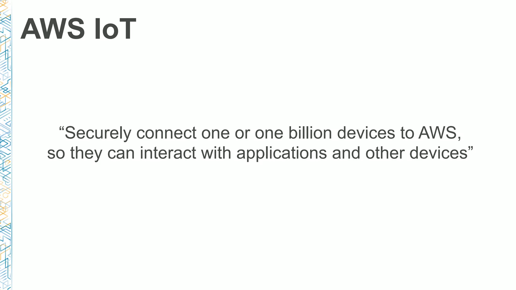 AWS IoT
“Securely connect one or one billion devices to AWS,
so they can interact with applications and other devices”
 