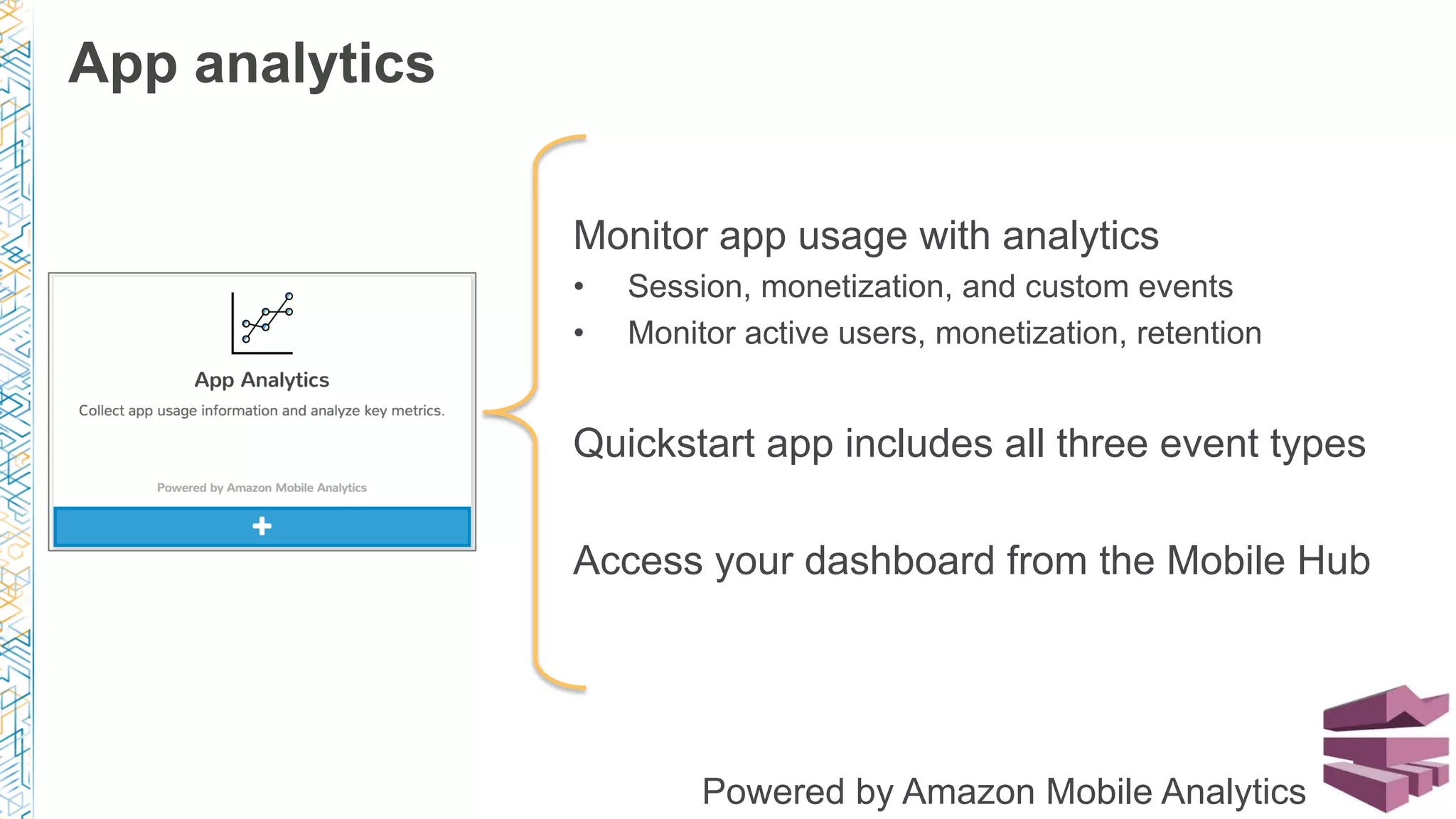 Monitor app usage with analytics
•  Session, monetization, and custom events
•  Monitor active users, monetization, retention
Quickstart app includes all three event types
Access your dashboard from the Mobile Hub
App analytics
Powered by Amazon Mobile Analytics
 