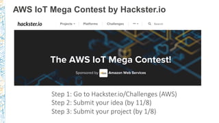 AWS IoT Mega Contest by Hackster.io
Step 1: Go to Hackster.io/Challenges (AWS)
Step 2: Submit your idea (by 11/8) 
Step 3: Submit your project (by 1/8) 
 
