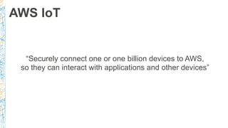 AWS IoT
“Securely connect one or one billion devices to AWS,
so they can interact with applications and other devices”
 