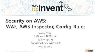 © 2015, Amazon Web Services, Inc. or its Affiliates. All rights reserved.
김용우 매니저
Partner Solutions Architect
Nov 26, 2015
Session Time
(15:00 pm – 16:00 pm)
Security on AWS:
WAF, AWS Inspector, Config Rules
 