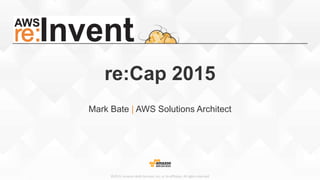 ©2015, Amazon Web Services, Inc. or its affiliates. All rights reserved
re:Cap 2015
Mark Bate | AWS Solutions Architect
 