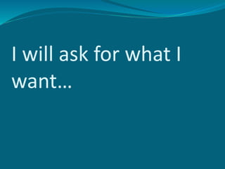 I will ask for what I
want…
 