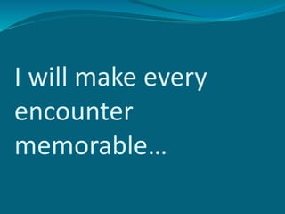 I will make every
encounter
memorable…
 
