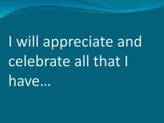 I will appreciate and
celebrate all that I
have…
 