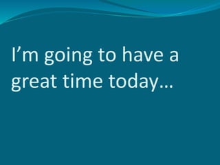 I’m going to have a
great time today…
 