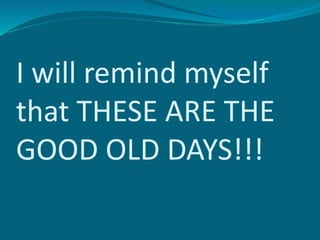 I will remind myself
that THESE ARE THE
GOOD OLD DAYS!!!
 
