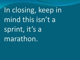 In closing, keep in
mind this isn’t a
sprint, it’s a
marathon.
 