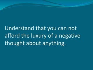Understand that you can not
afford the luxury of a negative
thought about anything.
 