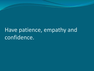 Have patience, empathy and
confidence.
 
