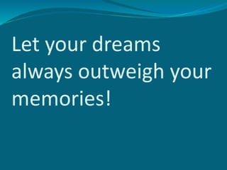 Let your dreams
always outweigh your
memories!
 