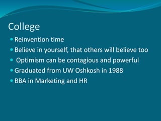 College
 Reinvention time
 Believe in yourself, that others will believe too
 Optimism can be contagious and powerful
 Graduated from UW Oshkosh in 1988
 BBA in Marketing and HR
 