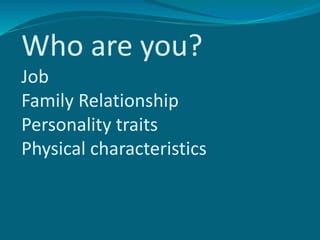Who are you?
Job
Family Relationship
Personality traits
Physical characteristics
 