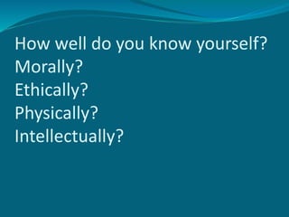 How well do you know yourself?
Morally?
Ethically?
Physically?
Intellectually?
 