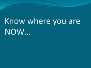 Know where you are
NOW…
 