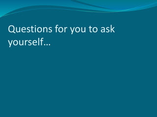 Questions for you to ask
yourself…
 