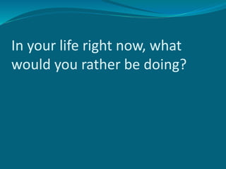 In your life right now, what
would you rather be doing?
 