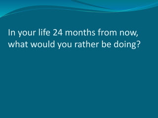 In your life 24 months from now,
what would you rather be doing?
 