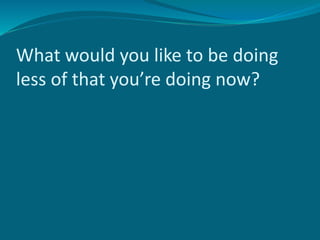 What would you like to be doing
less of that you’re doing now?
 
