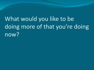What would you like to be
doing more of that you’re doing
now?
 