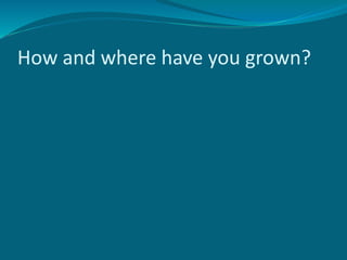 How and where have you grown?
 