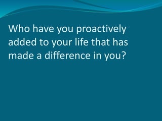 Who have you proactively
added to your life that has
made a difference in you?
 