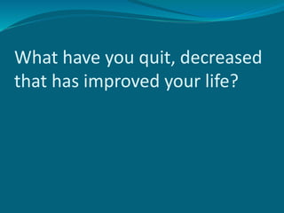 What have you quit, decreased
that has improved your life?
 