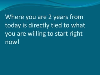 Where you are 2 years from
today is directly tied to what
you are willing to start right
now!
 