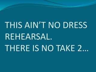 THIS AIN’T NO DRESS
REHEARSAL.
THERE IS NO TAKE 2…
 