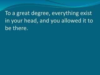 To a great degree, everything exist
in your head, and you allowed it to
be there.
 