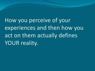 How you perceive of your
experiences and then how you
act on them actually defines
YOUR reality.
 