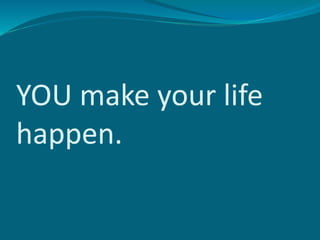 YOU make your life
happen.
 
