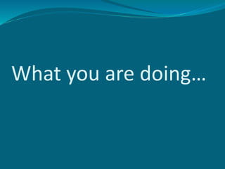 What you are doing…
 