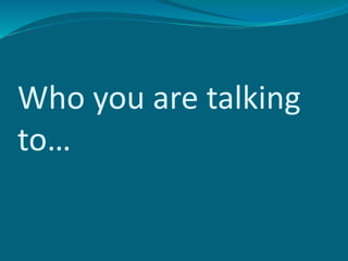 Who you are talking
to…
 