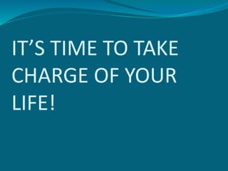 IT’S TIME TO TAKE
CHARGE OF YOUR
LIFE!
 