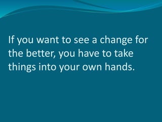 If you want to see a change for
the better, you have to take
things into your own hands.
 
