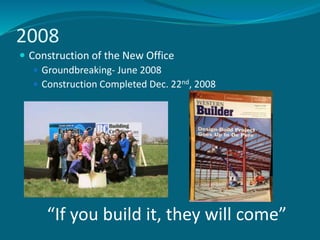 2008
 Construction of the New Office
 Groundbreaking- June 2008
 Construction Completed Dec. 22nd, 2008
“If you build it, they will come”
 