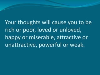 Your thoughts will cause you to be
rich or poor, loved or unloved,
happy or miserable, attractive or
unattractive, powerful or weak.
 