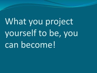 What you project
yourself to be, you
can become!
 