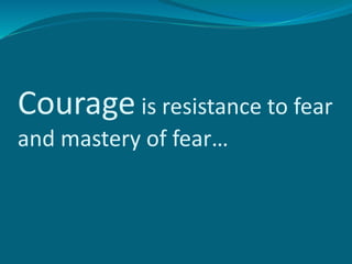 Courage is resistance to fear
and mastery of fear…
 