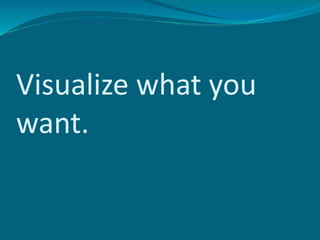 Visualize what you
want.
 
