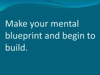 Make your mental
blueprint and begin to
build.
 