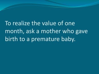 To realize the value of one
month, ask a mother who gave
birth to a premature baby.
 