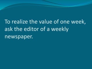 To realize the value of one week,
ask the editor of a weekly
newspaper.
 