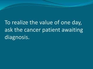 To realize the value of one day,
ask the cancer patient awaiting
diagnosis.
 