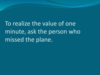 To realize the value of one
minute, ask the person who
missed the plane.
 